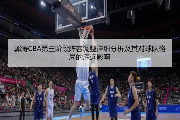 郭涛CBA第三阶段阵容调整详细分析及其对球队格局的深远影响