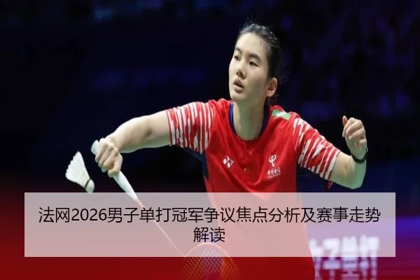 法网2026男子单打冠军争议焦点分析及赛事走势解读