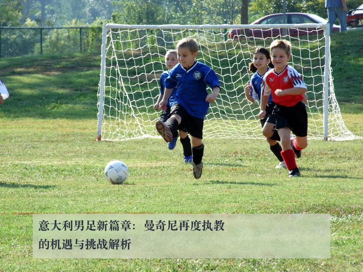 意大利男足新篇章:曼奇尼再度执教的机遇与挑战解析
