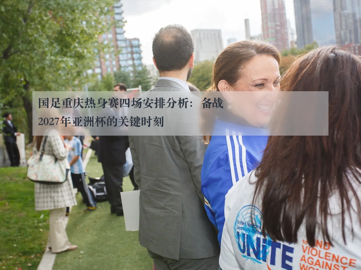 国足重庆热身赛四场安排分析:备战2027年亚洲杯的关键时刻